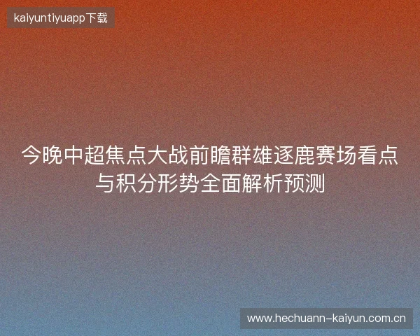 今晚中超焦点大战前瞻群雄逐鹿赛场看点与积分形势全面解析预测