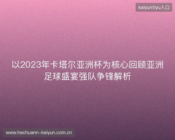 以2023年卡塔尔亚洲杯为核心回顾亚洲足球盛宴强队争锋解析